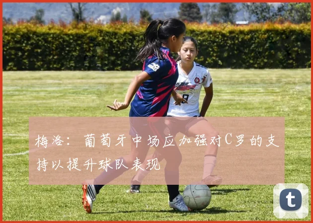 梅洛：葡萄牙中场应加强对C罗的支持以提升球队表现