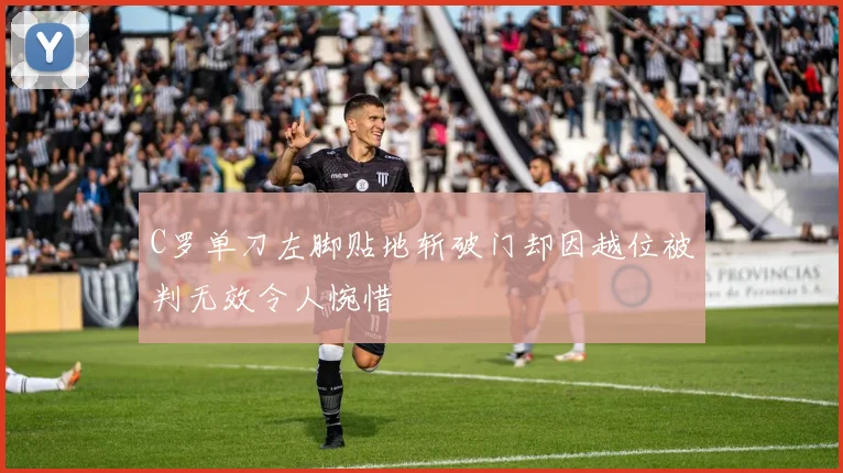 C罗单刀左脚贴地斩破门却因越位被判无效令人惋惜