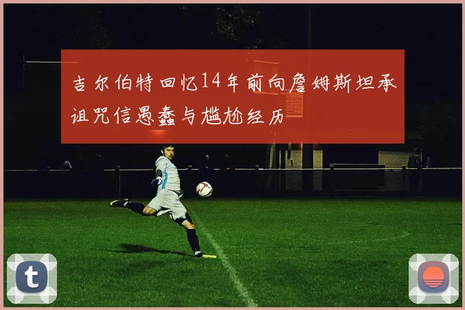吉尔伯特回忆14年前向詹姆斯坦承诅咒信愚蠢与尴尬经历