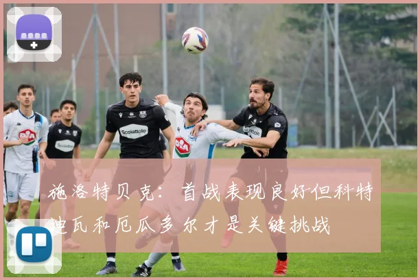 施洛特贝克：首战表现良好但科特迪瓦和厄瓜多尔才是关键挑战