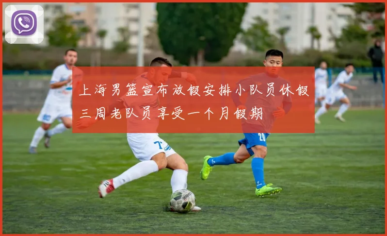 上海男篮宣布放假安排小队员休假三周老队员享受一个月假期