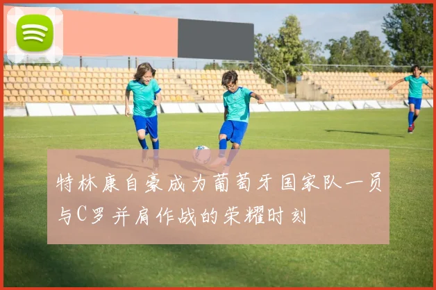 特林康自豪成为葡萄牙国家队一员与C罗并肩作战的荣耀时刻