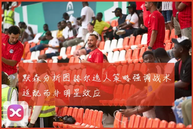 默森分析图赫尔选人策略强调战术适配而非明星效应