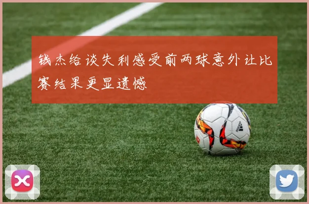 钱杰给谈失利感受前两球意外让比赛结果更显遗憾