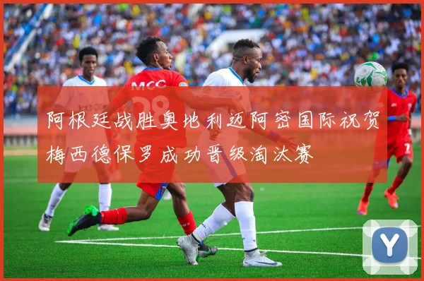 阿根廷战胜奥地利迈阿密国际祝贺梅西德保罗成功晋级淘汰赛