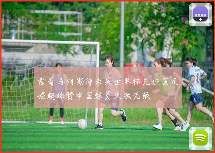 蒙哥马利期待未来世界杯见证国足崛起称赞中国球员天赋无限