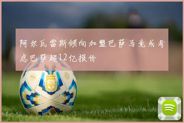 阿尔瓦雷斯倾向加盟巴萨马竞或考虑巴萨超12亿报价