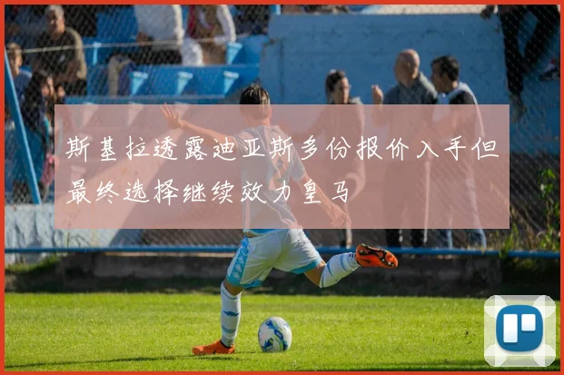 斯基拉透露迪亚斯多份报价入手但最终选择继续效力皇马