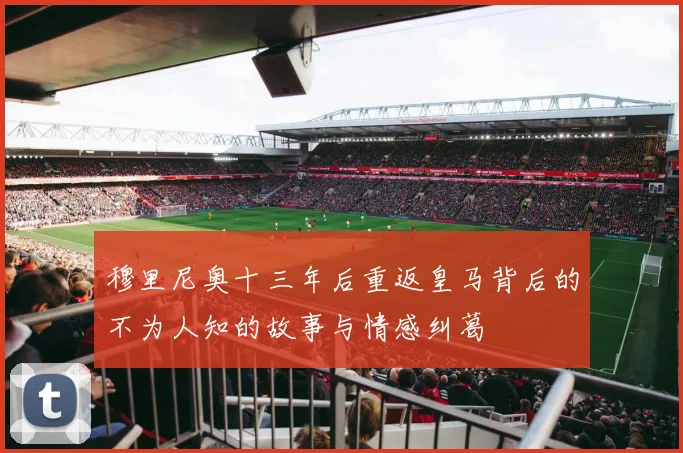 穆里尼奥十三年后重返皇马背后的不为人知的故事与情感纠葛