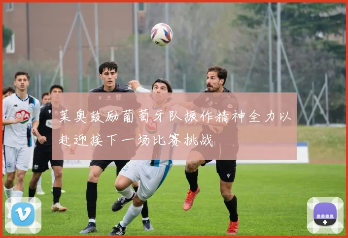 莱奥鼓励葡萄牙队振作精神全力以赴迎接下一场比赛挑战